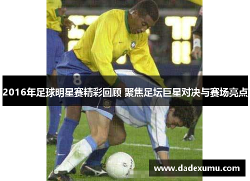 2016年足球明星赛精彩回顾 聚焦足坛巨星对决与赛场亮点