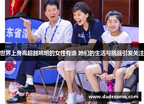 世界上身高超越姚明的女性有谁 她们的生活与挑战引发关注