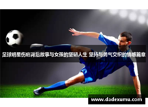 足球明星伤疤背后故事与女孩的坚韧人生 坚持与勇气交织的情感篇章