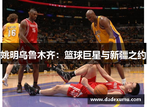 姚明乌鲁木齐：篮球巨星与新疆之约