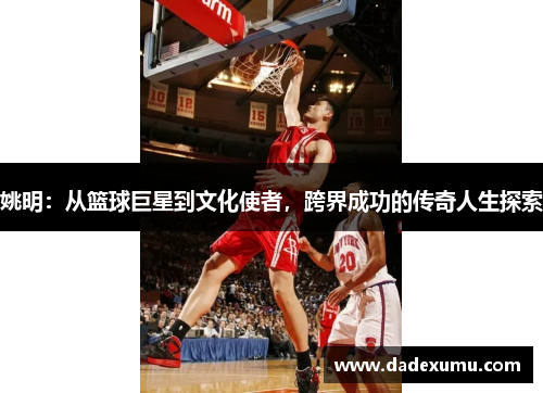 姚明：从篮球巨星到文化使者，跨界成功的传奇人生探索