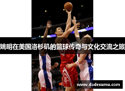 姚明在美国洛杉矶的篮球传奇与文化交流之旅
