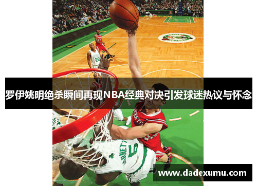 罗伊姚明绝杀瞬间再现NBA经典对决引发球迷热议与怀念