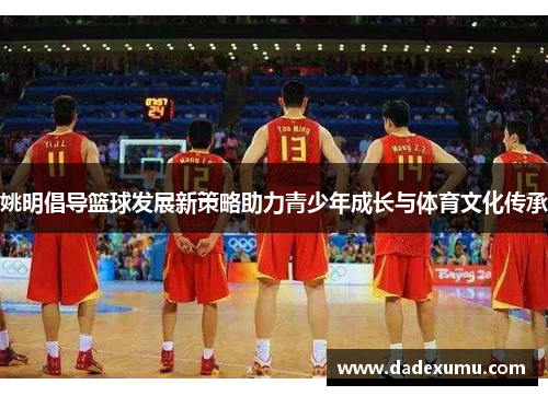 姚明倡导篮球发展新策略助力青少年成长与体育文化传承
