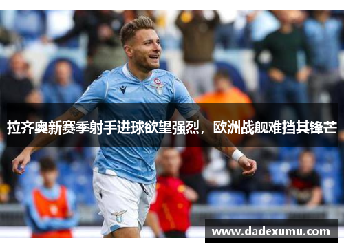 拉齐奥新赛季射手进球欲望强烈，欧洲战舰难挡其锋芒