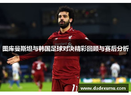 图库曼斯坦与韩国足球对决精彩回顾与赛后分析