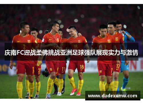 庆南FC迎战柔佛挑战亚洲足球强队展现实力与激情