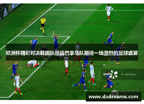 欧洲杯精彩对决韩国队迎战巴拿马队期待一场激烈的足球盛宴