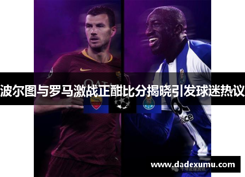 波尔图与罗马激战正酣比分揭晓引发球迷热议