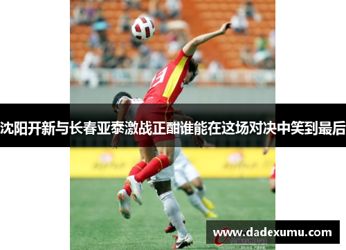 沈阳开新与长春亚泰激战正酣谁能在这场对决中笑到最后